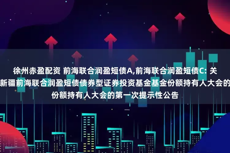 徐州赤盈配资 前海联合润盈短债A,前海联合润盈短债C: 关于以通讯方式召开新疆前海联合润盈短债债券型证券投资基金基金份额持有人大会的第一次提示性公告