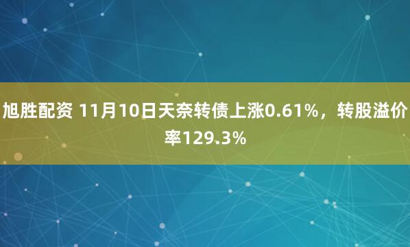 旭胜配资 11月10日天奈转债上涨0.61%，转股溢价率129.3%