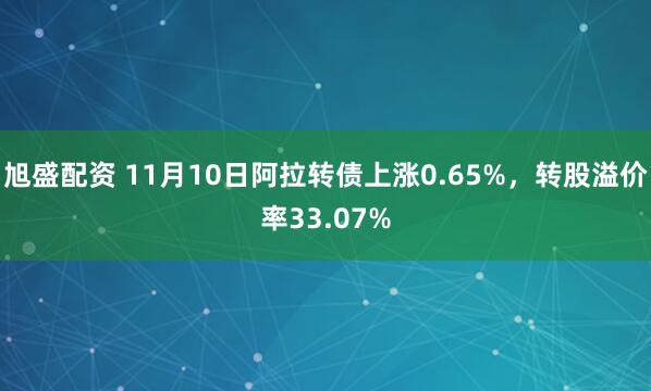 旭盛配资 11月10日阿拉转债上涨0.65%，转股溢价率33.07%