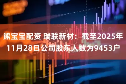熊宝宝配资 瑞联新材：截至2025年11月28日公司股东人数为9453户