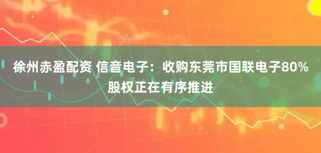 徐州赤盈配资 信音电子：收购东莞市国联电子80%股权正在有序推进
