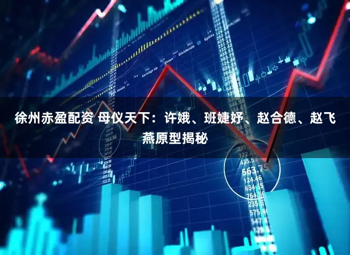 徐州赤盈配资 母仪天下：许娥、班婕妤、赵合德、赵飞燕原型揭秘