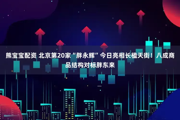 熊宝宝配资 北京第20家“胖永辉”今日亮相长楹天街！八成商品结构对标胖东来