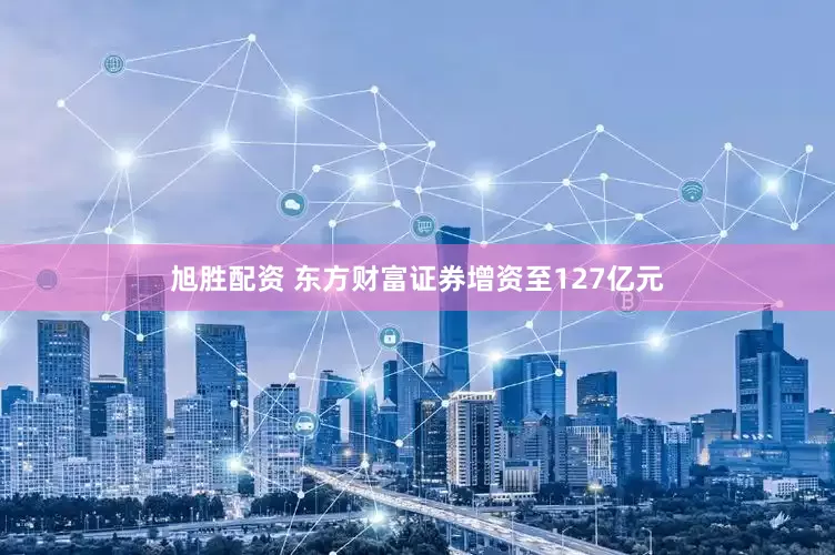 旭胜配资 东方财富证券增资至127亿元