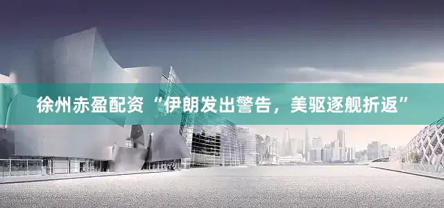 徐州赤盈配资 “伊朗发出警告，美驱逐舰折返”