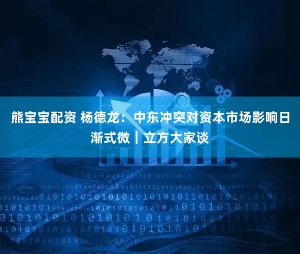 熊宝宝配资 杨德龙：中东冲突对资本市场影响日渐式微｜立方大家谈