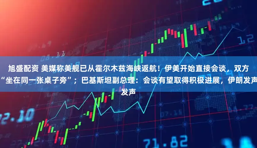 旭盛配资 美媒称美舰已从霍尔木兹海峡返航！伊美开始直接会谈，双方“坐在同一张桌子旁”；巴基斯坦副总理：会谈有望取得积极进展，伊朗发声
