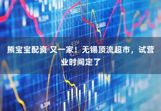 熊宝宝配资 又一家！无锡顶流超市，试营业时间定了