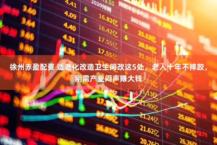 徐州赤盈配资 适老化改造卫生间改这5处，老人十年不摔跤，刚需产业闷声赚大钱