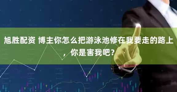 旭胜配资 博主你怎么把游泳池修在我要走的路上，你是害我吧？