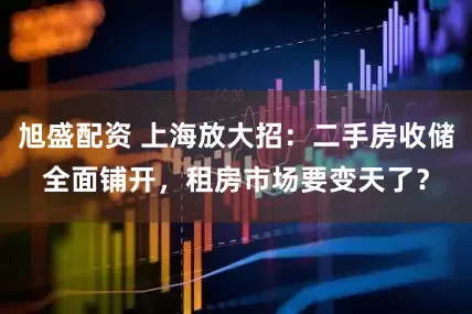 旭盛配资 上海放大招：二手房收储全面铺开，租房市场要变天了？